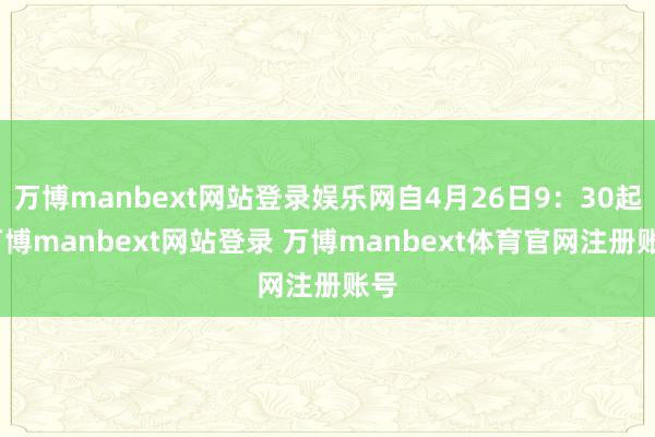 万博manbext网站登录娱乐网自4月26日9：30起-万博manbext网站登录 万博manbext体育官网注册账号