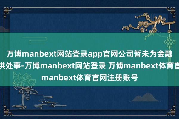 万博manbext网站登录app官网公司暂未为金融行业客户提供处事-万博manbext网站登录 万博manbext体育官网注册账号