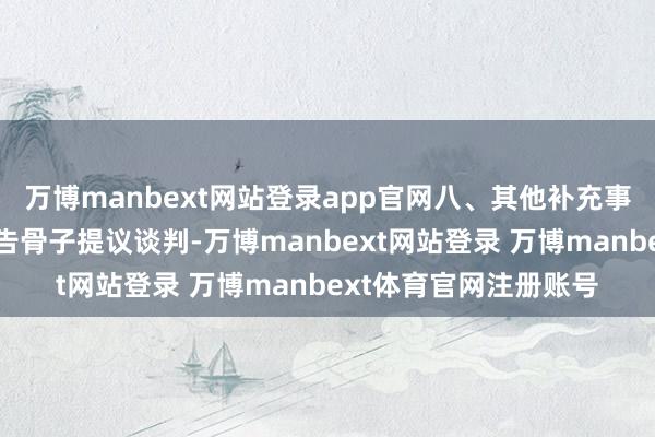 万博manbext网站登录app官网八、其他补充事宜无九、凡对本次公告骨子提议谈判-万博manbext网站登录 万博manbext体育官网注册账号