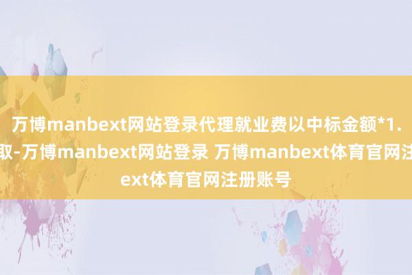 万博manbext网站登录代理就业费以中标金额*1.35%计取-万博manbext网站登录 万博manbext体育官网注册账号