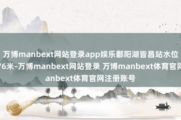 万博manbext网站登录app娱乐鄱阳湖皆昌站水位着落至7.76米-万博manbext网站登录 万博manbext体育官网注册账号