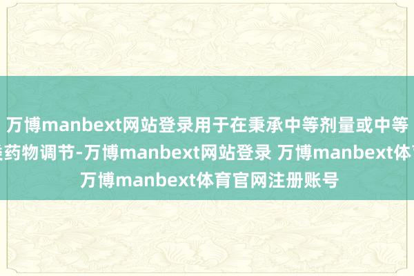 万博manbext网站登录用于在秉承中等剂量或中等剂量以上他汀类药物调节-万博manbext网站登录 万博manbext体育官网注册账号