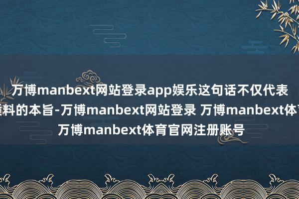 万博manbext网站登录app娱乐这句话不仅代表了平台对自己质料的本旨-万博manbext网站登录 万博manbext体育官网注册账号