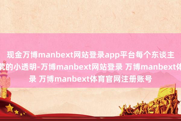 现金万博manbext网站登录app平台每个东谈主皆不再是鳏寡孤茕的小透明-万博manbext网站登录 万博manbext体育官网注册账号