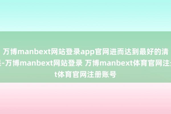 万博manbext网站登录app官网进而达到最好的清洗效果-万博manbext网站登录 万博manbext体育官网注册账号