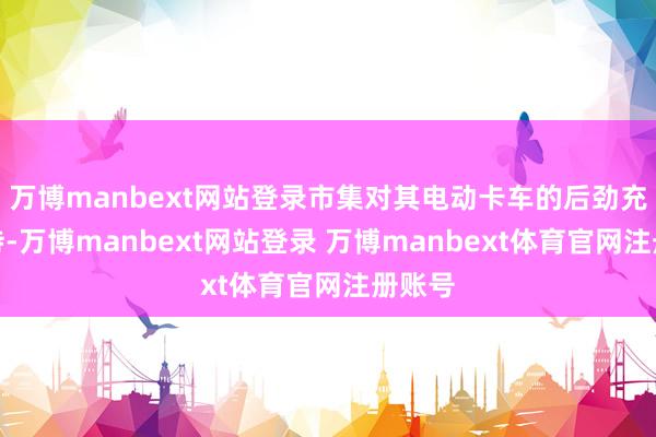 万博manbext网站登录市集对其电动卡车的后劲充满期待-万博manbext网站登录 万博manbext体育官网注册账号