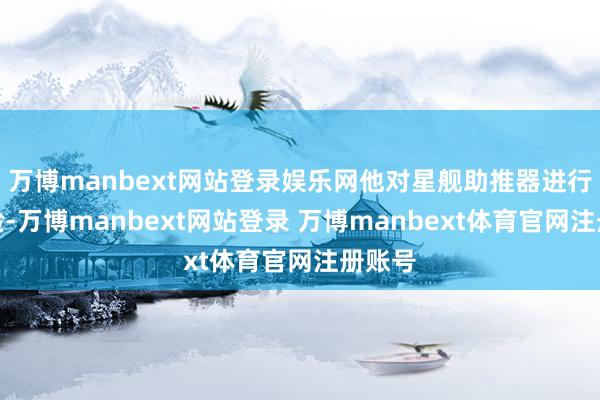 万博manbext网站登录娱乐网他对星舰助推器进行了查验-万博manbext网站登录 万博manbext体育官网注册账号