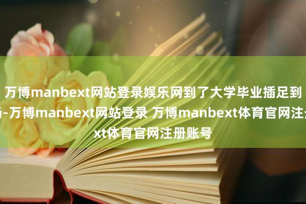 万博manbext网站登录娱乐网到了大学毕业插足到了职场-万博manbext网站登录 万博manbext体育官网注册账号