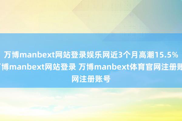 万博manbext网站登录娱乐网近3个月高潮15.5%-万博manbext网站登录 万博manbext体育官网注册账号