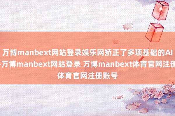 万博manbext网站登录娱乐网矫正了多项基础的AI交互-万博manbext网站登录 万博manbext体育官网注册账号