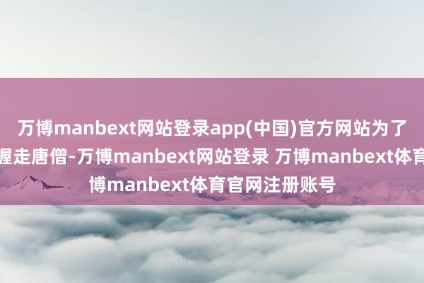 万博manbext网站登录app(中国)官方网站为了驻扎妖妖魔魅握走唐僧-万博manbext网站登录 万博manbext体育官网注册账号