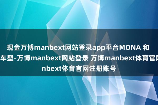 现金万博manbext网站登录app平台MONA 和 G6 是主力车型-万博manbext网站登录 万博manbext体育官网注册账号