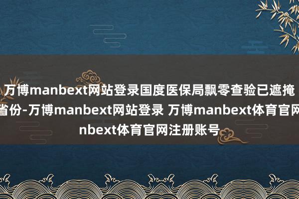 万博manbext网站登录国度医保局飘零查验已遮掩寰球系数省份-万博manbext网站登录 万博manbext体育官网注册账号