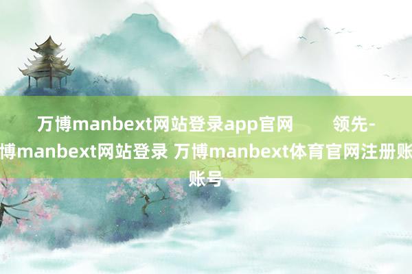 万博manbext网站登录app官网        领先-万博manbext网站登录 万博manbext体育官网注册账号