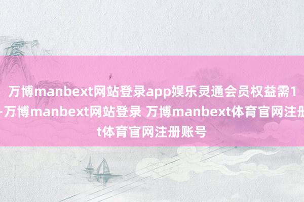 万博manbext网站登录app娱乐灵通会员权益需199元-万博manbext网站登录 万博manbext体育官网注册账号