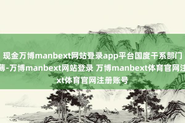 现金万博manbext网站登录app平台国度干系部门明确淡薄-万博manbext网站登录 万博manbext体育官网注册账号