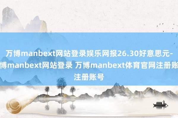 万博manbext网站登录娱乐网报26.30好意思元-万博manbext网站登录 万博manbext体育官网注册账号