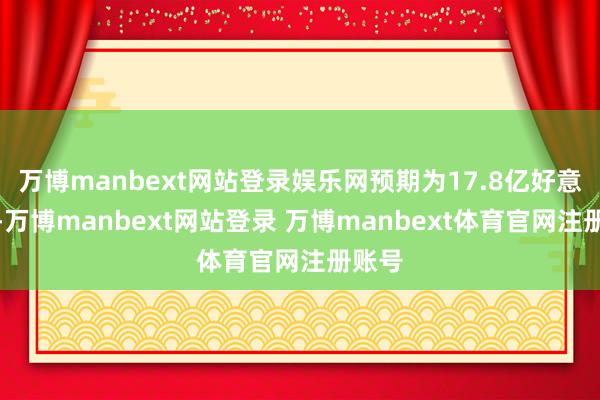 万博manbext网站登录娱乐网预期为17.8亿好意思元-万博manbext网站登录 万博manbext体育官网注册账号