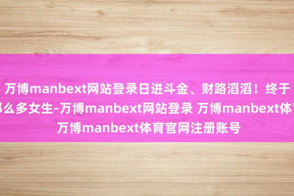 万博manbext网站登录日进斗金、财路滔滔！终于知说念为啥有那么多女生-万博manbext网站登录 万博manbext体育官网注册账号